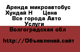 Аренда микроавтобус Хундай Н1  › Цена ­ 50 - Все города Авто » Услуги   . Волгоградская обл.